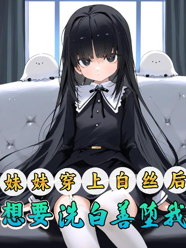 妹妹穿上白丝后，想要善堕洗白我